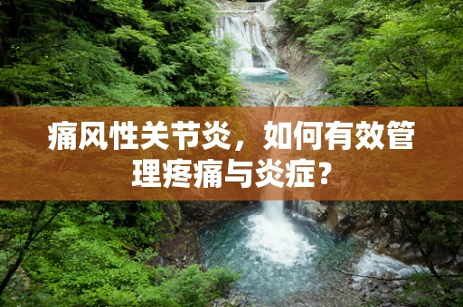 痛风性关节炎，如何有效管理疼痛与炎症？