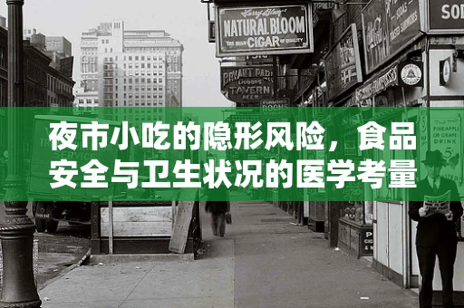 夜市小吃的隐形风险，食品安全与卫生状况的医学考量