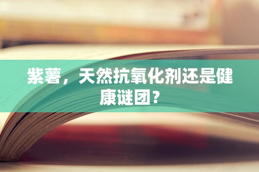 紫薯，天然抗氧化剂还是健康谜团？