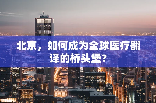 北京，如何成为全球医疗翻译的桥头堡？