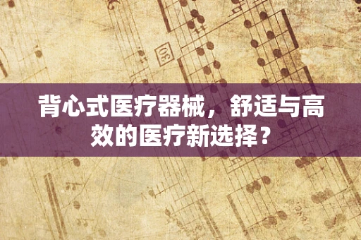 背心式医疗器械，舒适与高效的医疗新选择？