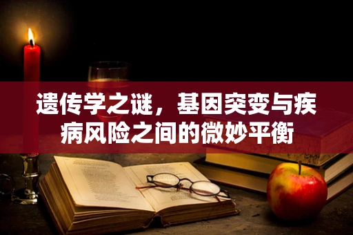 遗传学之谜，基因突变与疾病风险之间的微妙平衡