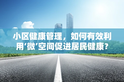 小区健康管理，如何有效利用‘微’空间促进居民健康？