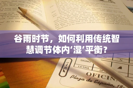 谷雨时节，如何利用传统智慧调节体内‘湿’平衡？
