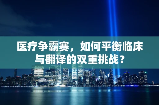医疗争霸赛，如何平衡临床与翻译的双重挑战？
