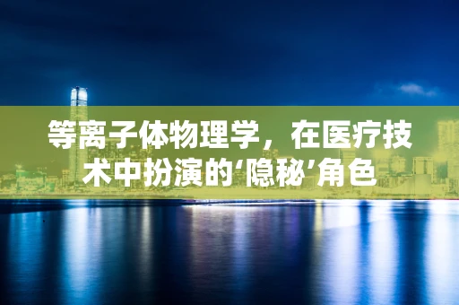 等离子体物理学，在医疗技术中扮演的‘隐秘’角色