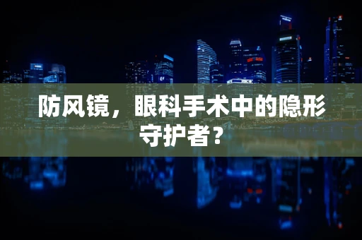 防风镜，眼科手术中的隐形守护者？