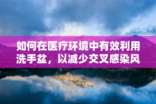 如何在医疗环境中有效利用洗手盆，以减少交叉感染风险？