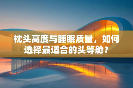 枕头高度与睡眠质量，如何选择最适合的头等舱？