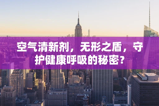 空气清新剂，无形之盾，守护健康呼吸的秘密？