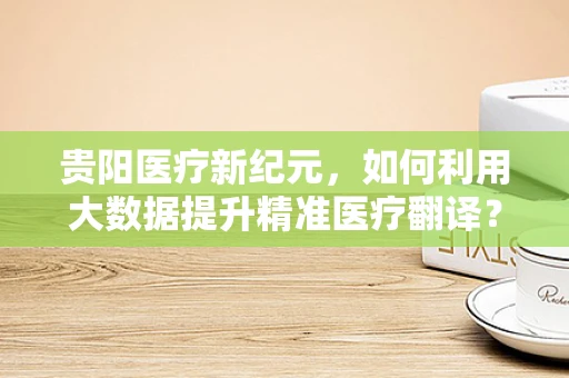 贵阳医疗新纪元，如何利用大数据提升精准医疗翻译？