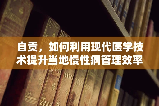 自贡，如何利用现代医学技术提升当地慢性病管理效率？