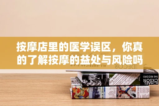 按摩店里的医学误区，你真的了解按摩的益处与风险吗？