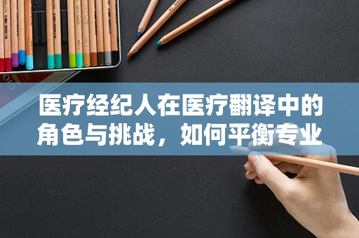医疗经纪人在医疗翻译中的角色与挑战，如何平衡专业准确与患者沟通？