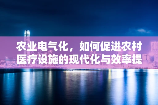 农业电气化，如何促进农村医疗设施的现代化与效率提升？