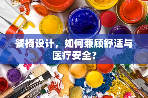 餐椅设计，如何兼顾舒适与医疗安全？