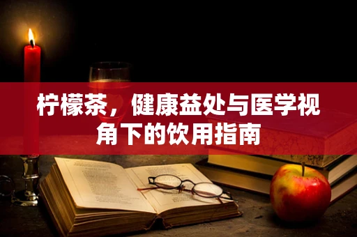 柠檬茶，健康益处与医学视角下的饮用指南