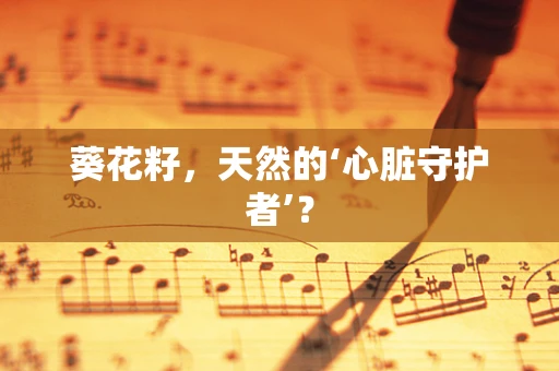 葵花籽，天然的‘心脏守护者’？