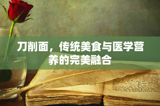刀削面，传统美食与医学营养的完美融合