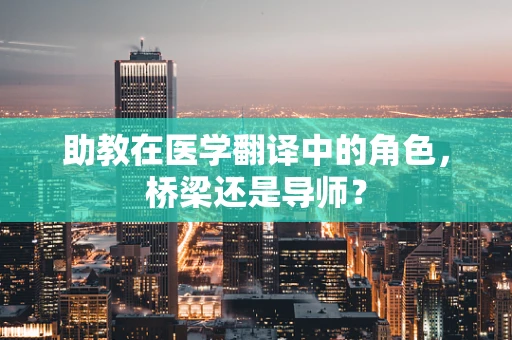 助教在医学翻译中的角色，桥梁还是导师？