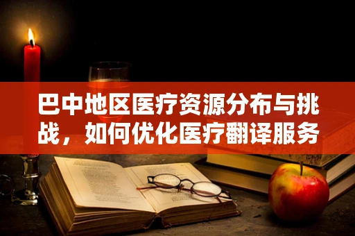 巴中地区医疗资源分布与挑战，如何优化医疗翻译服务？