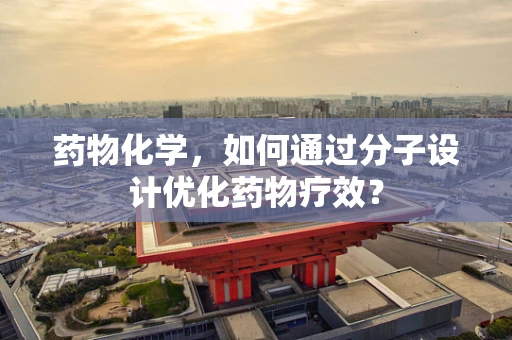 药物化学，如何通过分子设计优化药物疗效？