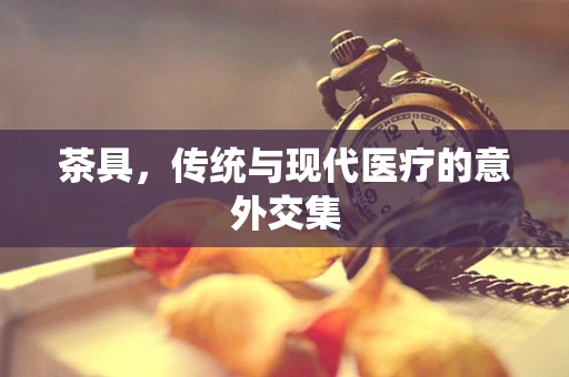 茶具，传统与现代医疗的意外交集