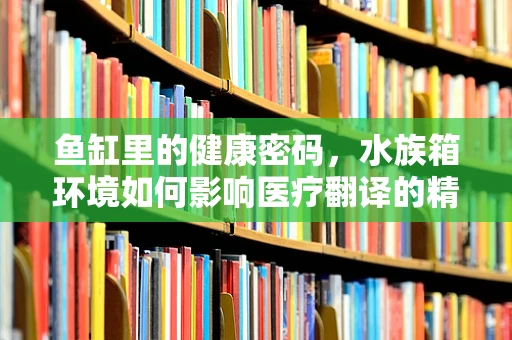 鱼缸里的健康密码，水族箱环境如何影响医疗翻译的精准度？
