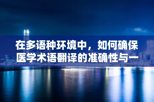 在多语种环境中，如何确保医学术语翻译的准确性与一致性？