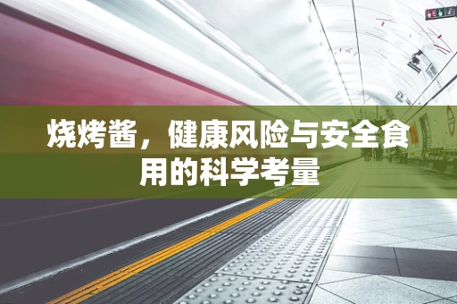 烧烤酱，健康风险与安全食用的科学考量