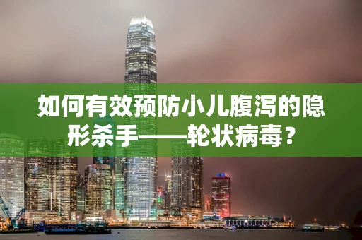 如何有效预防小儿腹泻的隐形杀手——轮状病毒？