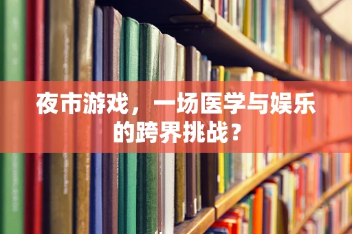 夜市游戏，一场医学与娱乐的跨界挑战？