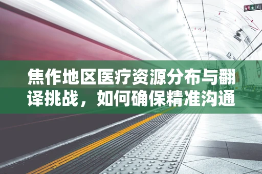 焦作地区医疗资源分布与翻译挑战，如何确保精准沟通？