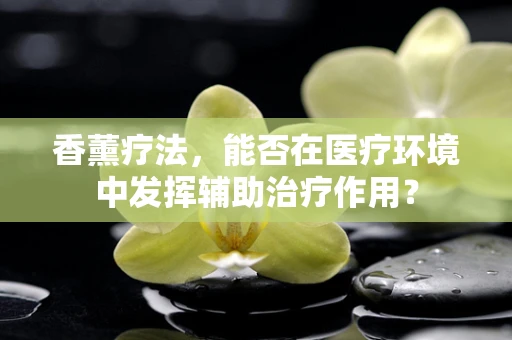 香薰疗法，能否在医疗环境中发挥辅助治疗作用？