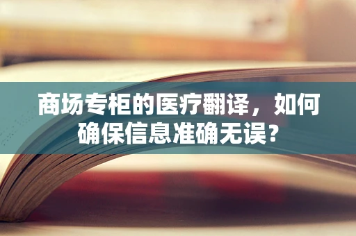 商场专柜的医疗翻译，如何确保信息准确无误？