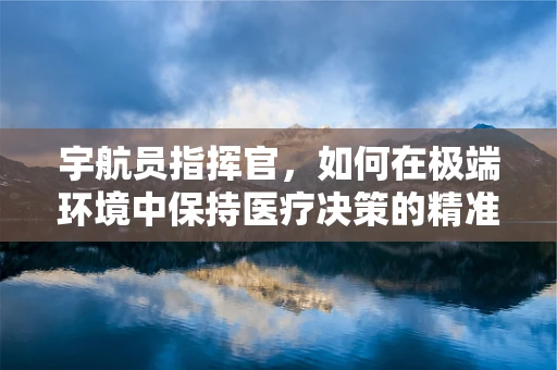 宇航员指挥官，如何在极端环境中保持医疗决策的精准与高效？