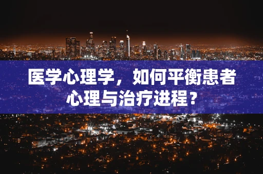 医学心理学，如何平衡患者心理与治疗进程？