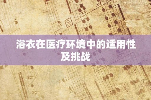 浴衣在医疗环境中的适用性及挑战