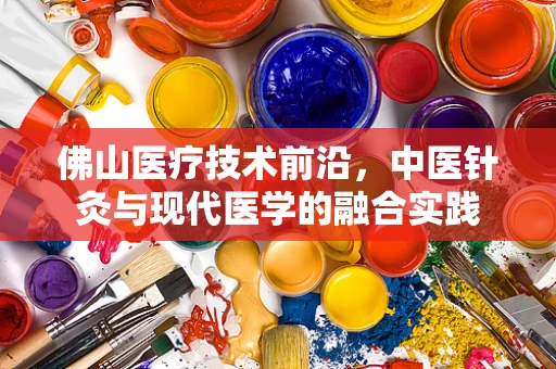 佛山医疗技术前沿，中医针灸与现代医学的融合实践