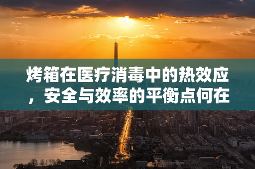 烤箱在医疗消毒中的热效应，安全与效率的平衡点何在？