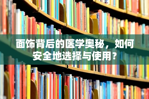 面饰背后的医学奥秘，如何安全地选择与使用？