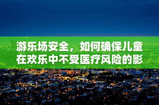 游乐场安全，如何确保儿童在欢乐中不受医疗风险的影响？