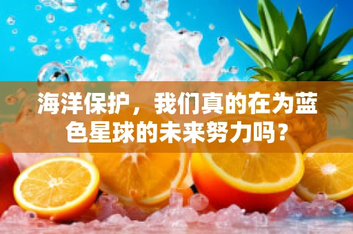 海洋保护，我们真的在为蓝色星球的未来努力吗？