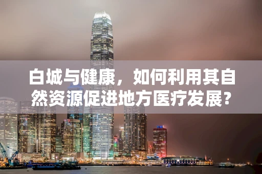 白城与健康，如何利用其自然资源促进地方医疗发展？