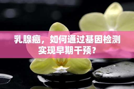 乳腺癌，如何通过基因检测实现早期干预？