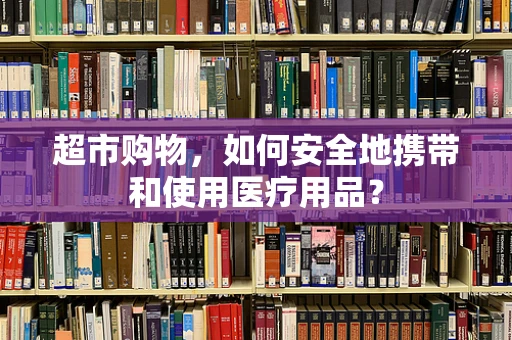 超市购物，如何安全地携带和使用医疗用品？