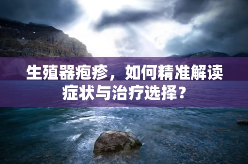 生殖器疱疹，如何精准解读症状与治疗选择？