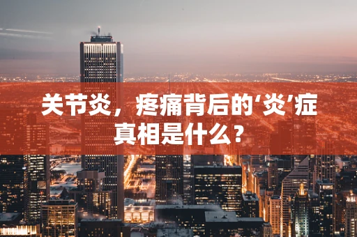 关节炎，疼痛背后的‘炎’症真相是什么？