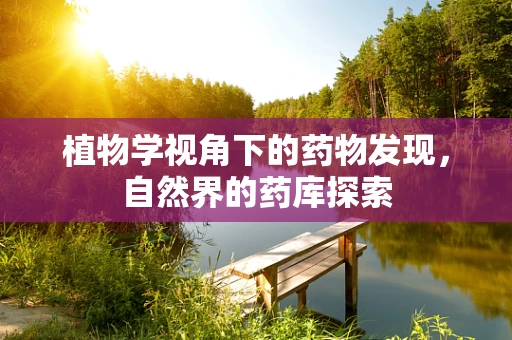植物学视角下的药物发现，自然界的药库探索