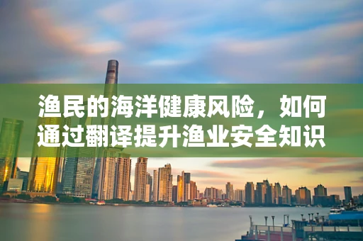 渔民的海洋健康风险，如何通过翻译提升渔业安全知识？